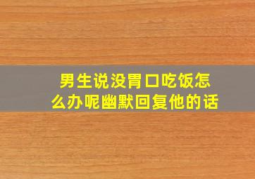 男生说没胃口吃饭怎么办呢幽默回复他的话