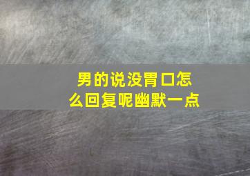 男的说没胃口怎么回复呢幽默一点