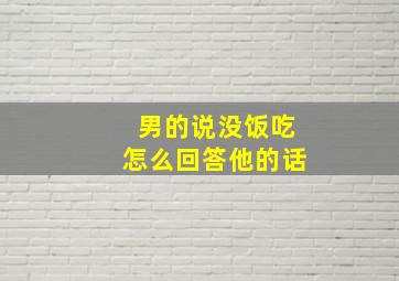 男的说没饭吃怎么回答他的话