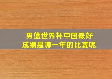 男篮世界杯中国最好成绩是哪一年的比赛呢