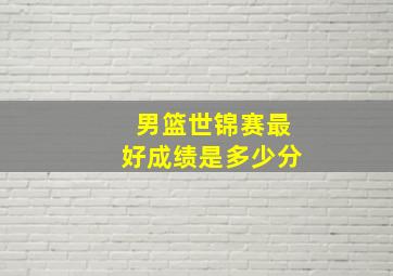 男篮世锦赛最好成绩是多少分