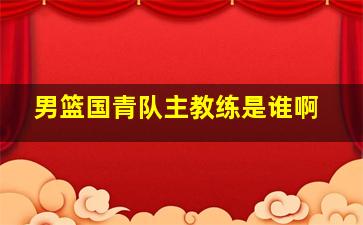 男篮国青队主教练是谁啊