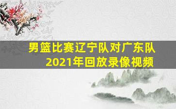 男篮比赛辽宁队对广东队2021年回放录像视频