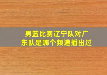 男篮比赛辽宁队对广东队是哪个频道播出过