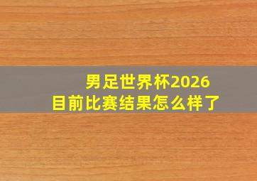 男足世界杯2026目前比赛结果怎么样了