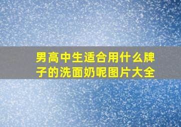 男高中生适合用什么牌子的洗面奶呢图片大全