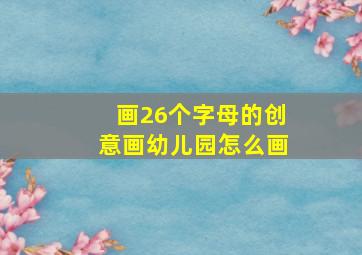 画26个字母的创意画幼儿园怎么画