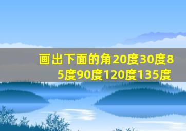 画出下面的角20度30度85度90度120度135度