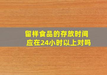 留样食品的存放时间应在24小时以上对吗