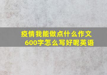 疫情我能做点什么作文600字怎么写好呢英语