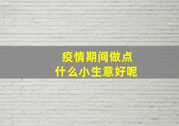 疫情期间做点什么小生意好呢