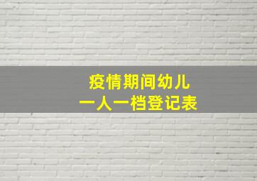 疫情期间幼儿一人一档登记表