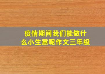 疫情期间我们能做什么小生意呢作文三年级