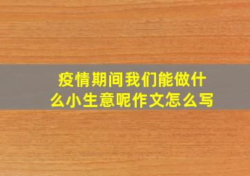 疫情期间我们能做什么小生意呢作文怎么写