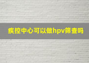 疾控中心可以做hpv筛查吗