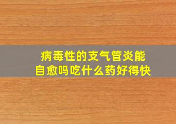 病毒性的支气管炎能自愈吗吃什么药好得快