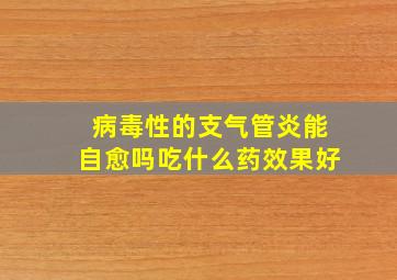 病毒性的支气管炎能自愈吗吃什么药效果好