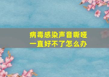 病毒感染声音嘶哑一直好不了怎么办