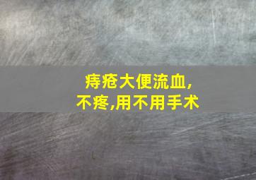 痔疮大便流血,不疼,用不用手术