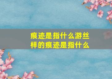 痕迹是指什么游丝样的痕迹是指什么