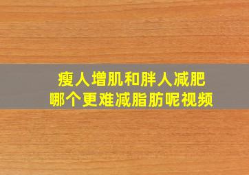 瘦人增肌和胖人减肥哪个更难减脂肪呢视频