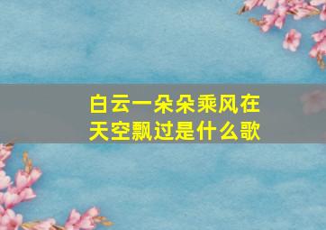 白云一朵朵乘风在天空飘过是什么歌