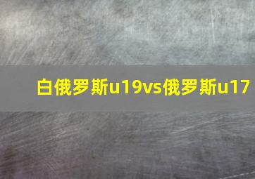 白俄罗斯u19vs俄罗斯u17