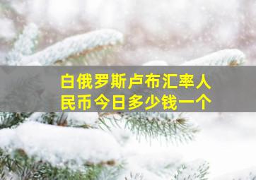 白俄罗斯卢布汇率人民币今日多少钱一个