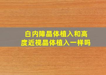 白内障晶体植入和高度近视晶体植入一样吗