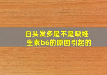 白头发多是不是缺维生素b6的原因引起的