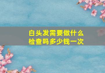 白头发需要做什么检查吗多少钱一次