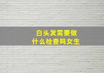 白头发需要做什么检查吗女生