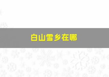 白山雪乡在哪