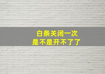 白条关闭一次是不是开不了了