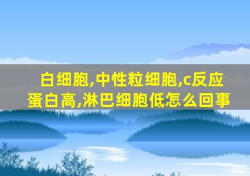 白细胞,中性粒细胞,c反应蛋白高,淋巴细胞低怎么回事