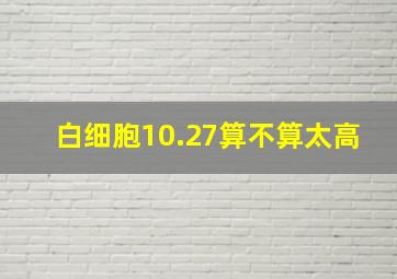 白细胞10.27算不算太高