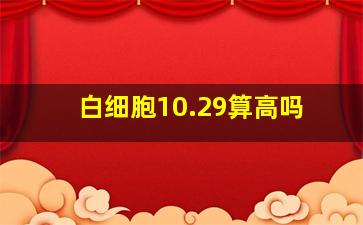 白细胞10.29算高吗