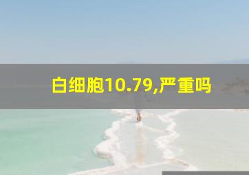 白细胞10.79,严重吗