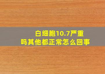 白细胞10.7严重吗其他都正常怎么回事