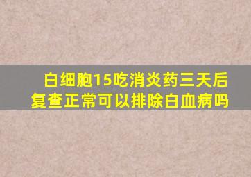 白细胞15吃消炎药三天后复查正常可以排除白血病吗