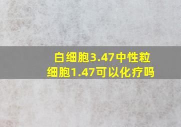 白细胞3.47中性粒细胞1.47可以化疗吗