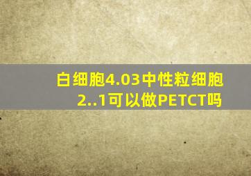 白细胞4.03中性粒细胞2..1可以做PETCT吗