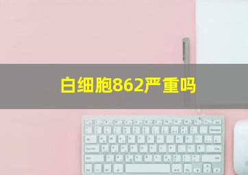 白细胞862严重吗