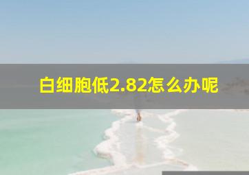 白细胞低2.82怎么办呢