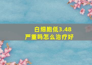 白细胞低3.48严重吗怎么治疗好