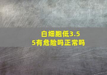 白细胞低3.55有危险吗正常吗