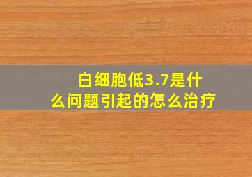 白细胞低3.7是什么问题引起的怎么治疗