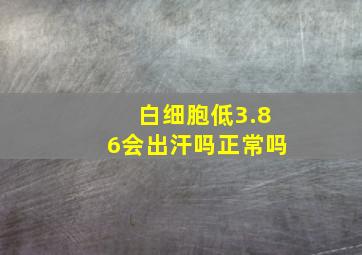 白细胞低3.86会出汗吗正常吗