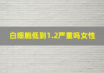 白细胞低到1.2严重吗女性