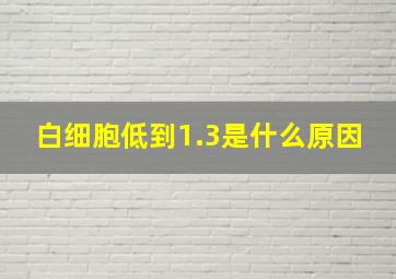 白细胞低到1.3是什么原因